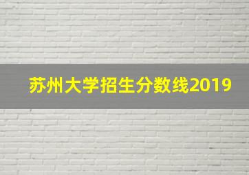 苏州大学招生分数线2019