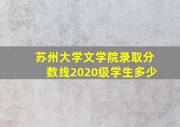 苏州大学文学院录取分数线2020级学生多少