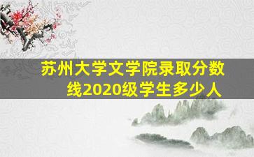 苏州大学文学院录取分数线2020级学生多少人