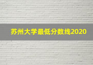 苏州大学最低分数线2020