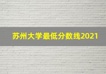 苏州大学最低分数线2021