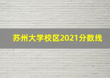 苏州大学校区2021分数线