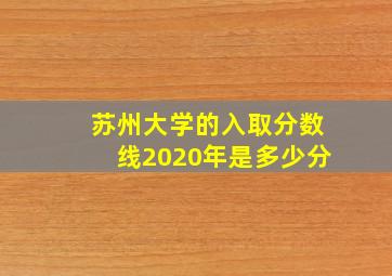 苏州大学的入取分数线2020年是多少分