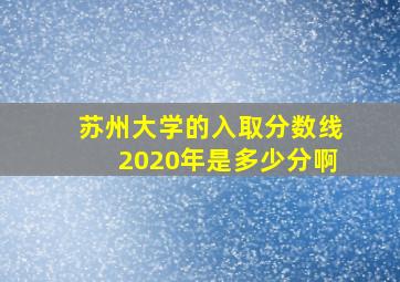 苏州大学的入取分数线2020年是多少分啊