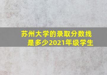 苏州大学的录取分数线是多少2021年级学生