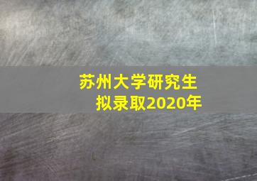 苏州大学研究生拟录取2020年