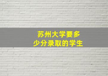 苏州大学要多少分录取的学生