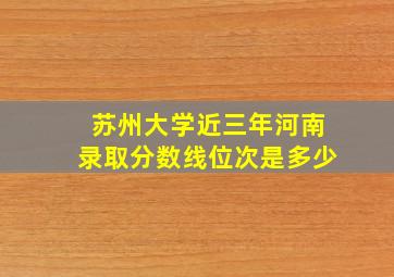 苏州大学近三年河南录取分数线位次是多少