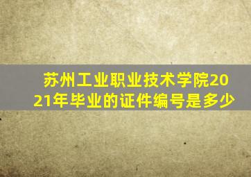 苏州工业职业技术学院2021年毕业的证件编号是多少