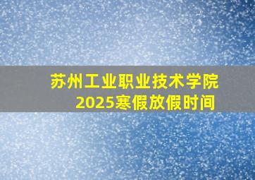 苏州工业职业技术学院2025寒假放假时间