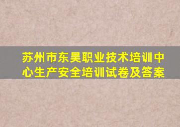 苏州市东吴职业技术培训中心生产安全培训试卷及答案