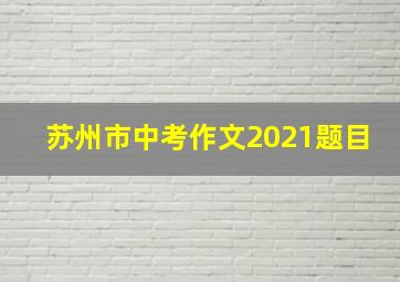 苏州市中考作文2021题目