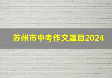 苏州市中考作文题目2024