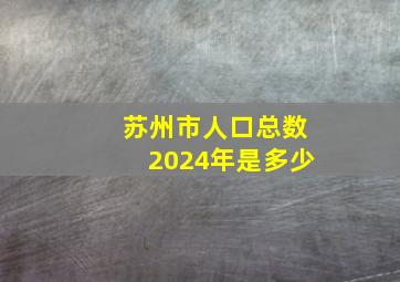 苏州市人口总数2024年是多少