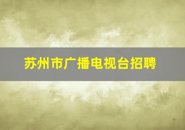 苏州市广播电视台招聘