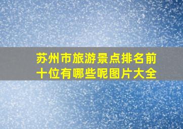 苏州市旅游景点排名前十位有哪些呢图片大全