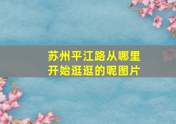 苏州平江路从哪里开始逛逛的呢图片