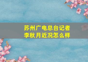 苏州广电总台记者李秋月近况怎么样