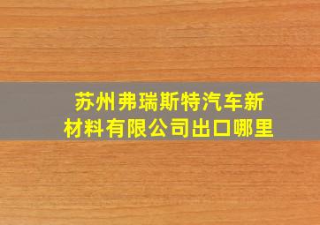 苏州弗瑞斯特汽车新材料有限公司出口哪里