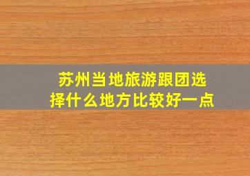 苏州当地旅游跟团选择什么地方比较好一点