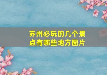 苏州必玩的几个景点有哪些地方图片