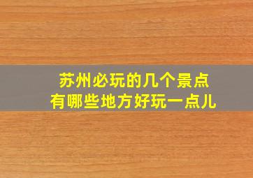 苏州必玩的几个景点有哪些地方好玩一点儿