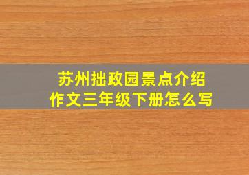 苏州拙政园景点介绍作文三年级下册怎么写