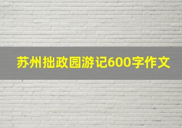 苏州拙政园游记600字作文