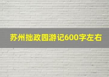 苏州拙政园游记600字左右