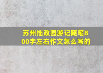 苏州拙政园游记随笔800字左右作文怎么写的