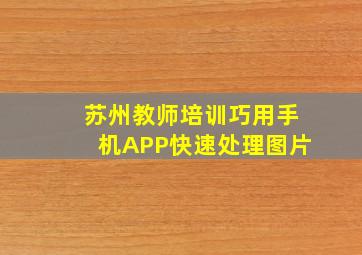 苏州教师培训巧用手机APP快速处理图片