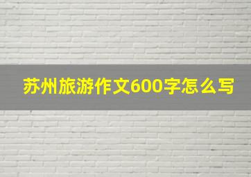 苏州旅游作文600字怎么写