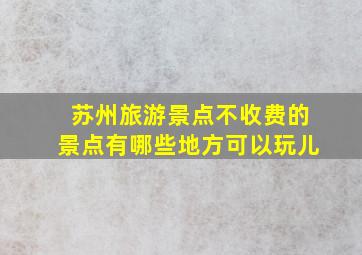 苏州旅游景点不收费的景点有哪些地方可以玩儿