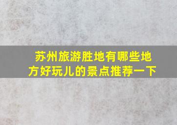 苏州旅游胜地有哪些地方好玩儿的景点推荐一下