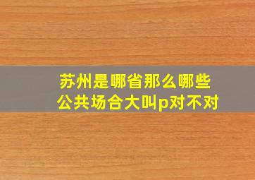 苏州是哪省那么哪些公共场合大叫p对不对