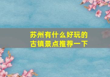 苏州有什么好玩的古镇景点推荐一下