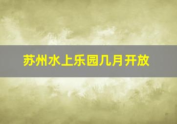 苏州水上乐园几月开放