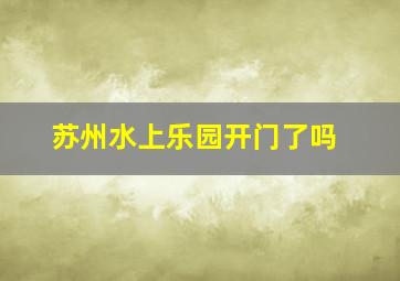 苏州水上乐园开门了吗