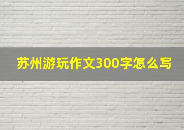 苏州游玩作文300字怎么写