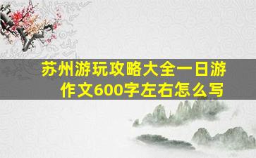 苏州游玩攻略大全一日游作文600字左右怎么写