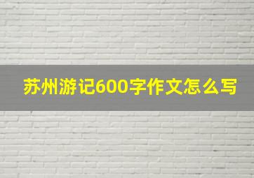 苏州游记600字作文怎么写