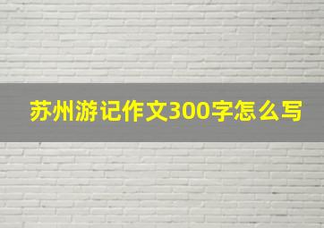 苏州游记作文300字怎么写