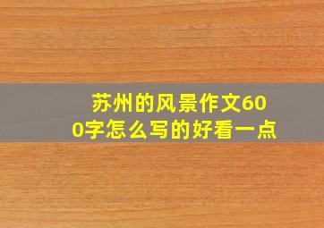 苏州的风景作文600字怎么写的好看一点