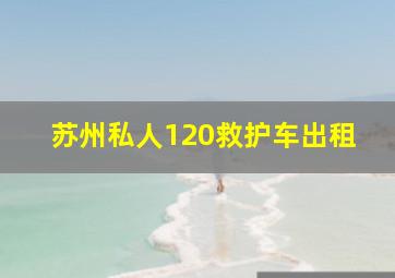 苏州私人120救护车出租