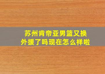 苏州肯帝亚男篮又换外援了吗现在怎么样啦