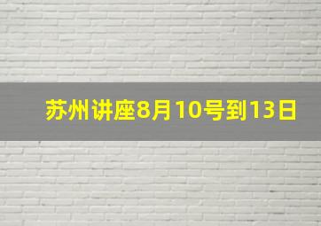 苏州讲座8月10号到13日