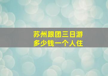 苏州跟团三日游多少钱一个人住