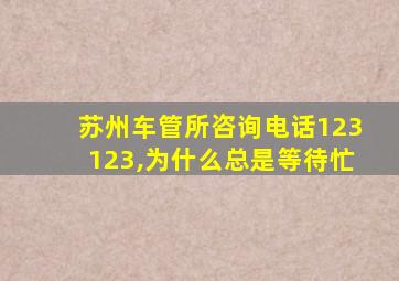 苏州车管所咨询电话123123,为什么总是等待忙