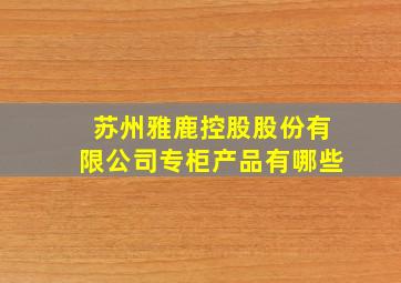 苏州雅鹿控股股份有限公司专柜产品有哪些