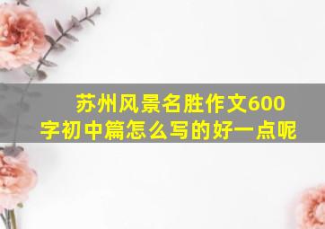 苏州风景名胜作文600字初中篇怎么写的好一点呢